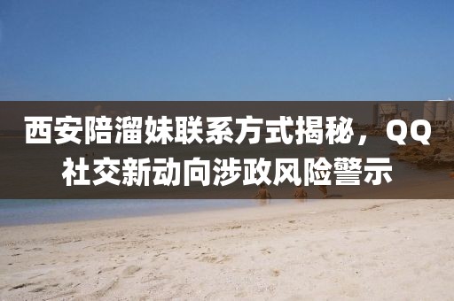 西安陪溜妹联系方式揭秘，QQ社交新动向涉政风险警示