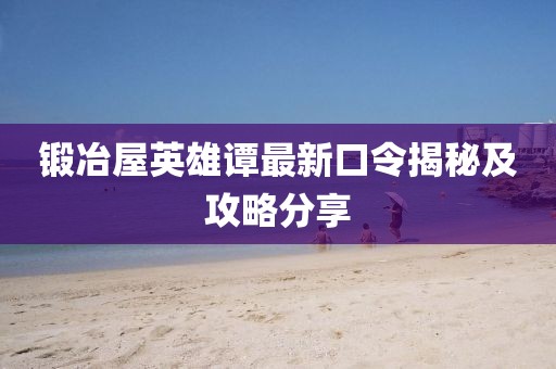 锻冶屋英雄谭最新口令揭秘及攻略分享