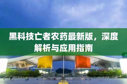 黑科技亡者农药最新版，深度解析与应用指南