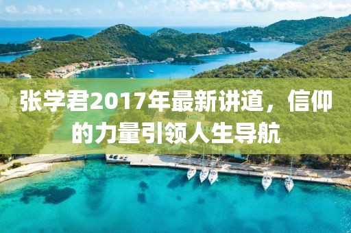 张学君2017年最新讲道，信仰的力量引领人生导航