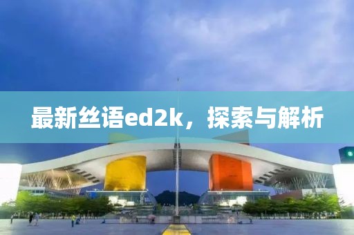 最新丝语ed2k，探索与解析