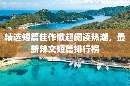 精选短篇佳作掀起阅读热潮，最新辣文短篇排行榜