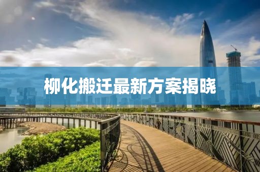柳化搬迁最新方案揭晓
