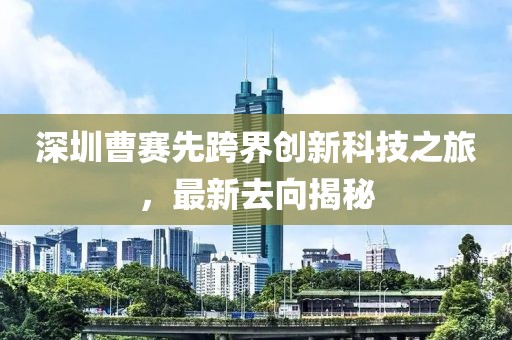 深圳曹赛先跨界创新科技之旅，最新去向揭秘