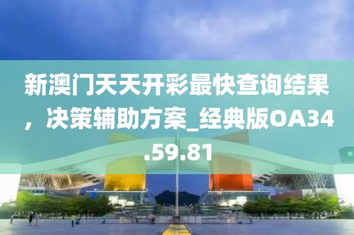 新澳门天天开彩最快查询结果，决策辅助方案_经典版OA34.59.81
