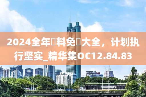 2024全年資料免費大全，计划执行坚实_精华集OC12.84.83