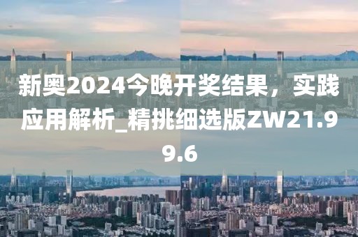 新奥2024今晚开奖结果，实践应用解析_精挑细选版ZW21.99.6