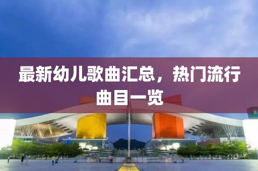 最新幼儿歌曲汇总，热门流行曲目一览