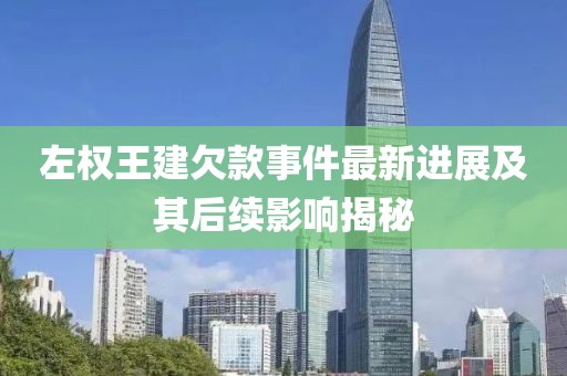左权王建欠款事件最新进展及其后续影响揭秘