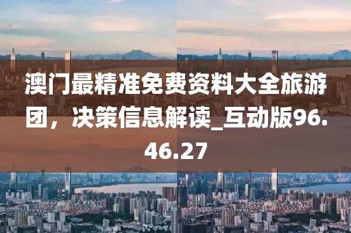 澳门最精准免费资料大全旅游团，决策信息解读_互动版96.46.27