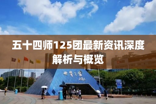 五十四师125团最新资讯深度解析与概览