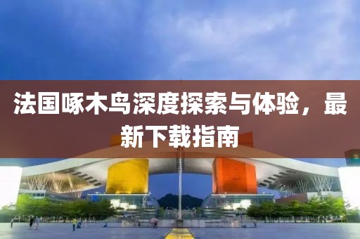 法国啄木鸟深度探索与体验，最新下载指南