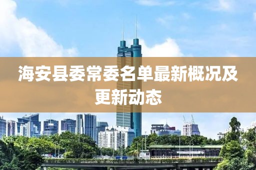 海安县委常委名单最新概况及更新动态