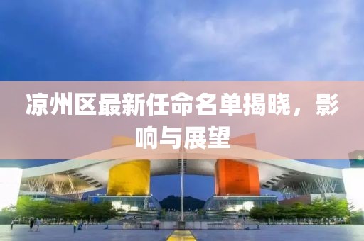 凉州区最新任命名单揭晓，影响与展望