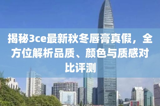 揭秘3ce最新秋冬唇膏真假，全方位解析品质、颜色与质感对比评测