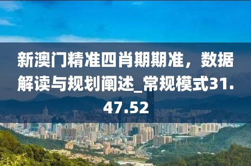 新澳门精准四肖期期准，数据解读与规划阐述_常规模式31.47.52