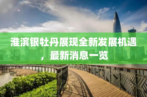 淮滨银牡丹展现全新发展机遇，最新消息一览