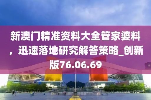 新澳门精准资料大全管家婆料，迅速落地研究解答策略_创新版76.06.69