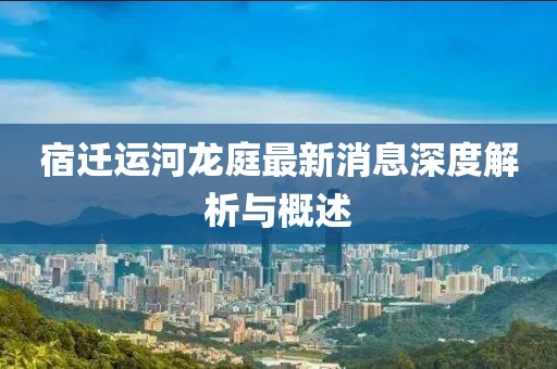 宿迁运河龙庭最新消息深度解析与概述