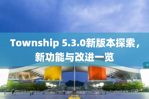 Township 5.3.0新版本探索，新功能与改进一览