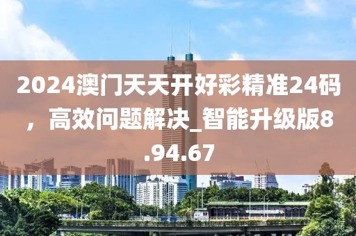 2024澳门天天开好彩精准24码，高效问题解决_智能升级版8.94.67