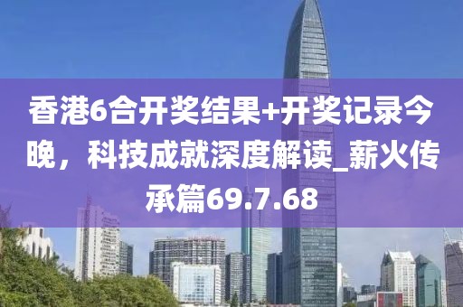 香港6合开奖结果+开奖记录今晚，科技成就深度解读_薪火传承篇69.7.68