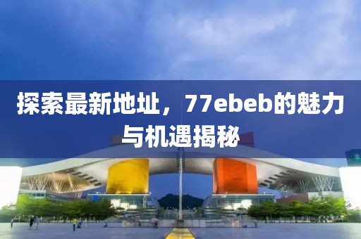 探索最新地址，77ebeb的魅力与机遇揭秘