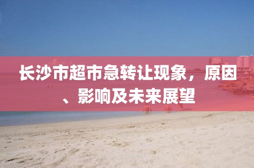长沙市超市急转让现象，原因、影响及未来展望