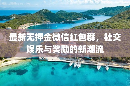 最新无押金微信红包群，社交娱乐与奖励的新潮流