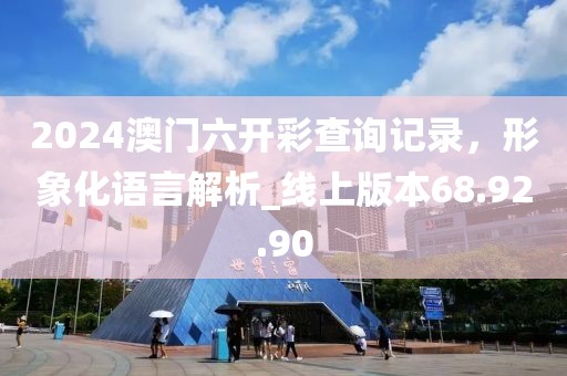 2024澳门六开彩查询记录，形象化语言解析_线上版本68.92.90