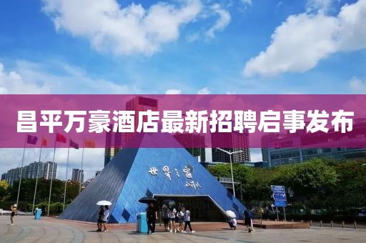 昌平万豪酒店最新招聘启事发布