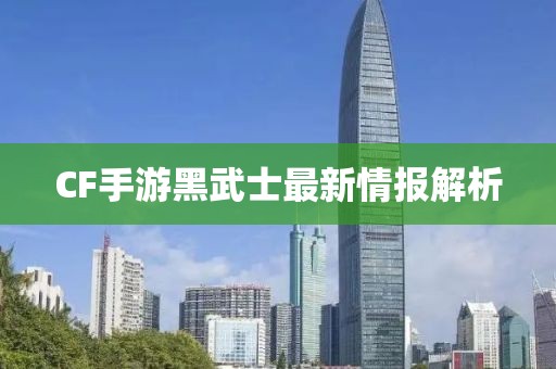 CF手游黑武士最新情报解析