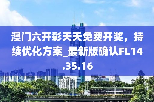 澳门六开彩天天免费开奖，持续优化方案_最新版确认FL14.35.16