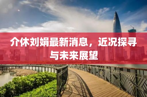 介休刘娟最新消息，近况探寻与未来展望