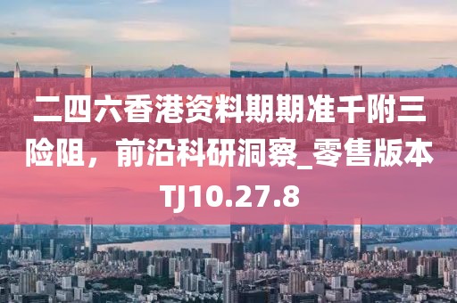 二四六香港资料期期准千附三险阻，前沿科研洞察_零售版本TJ10.27.8