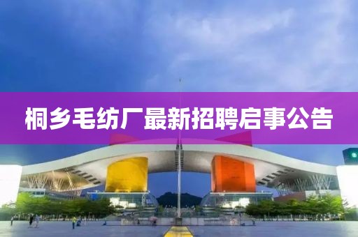 桐乡毛纺厂最新招聘启事公告
