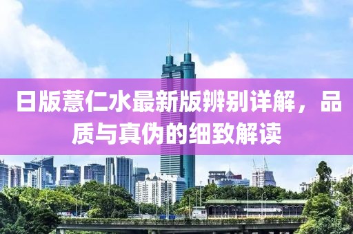 日版薏仁水最新版辨别详解，品质与真伪的细致解读