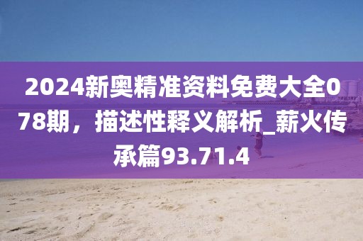 2024新奥精准资料免费大全078期，描述性释义解析_薪火传承篇93.71.4