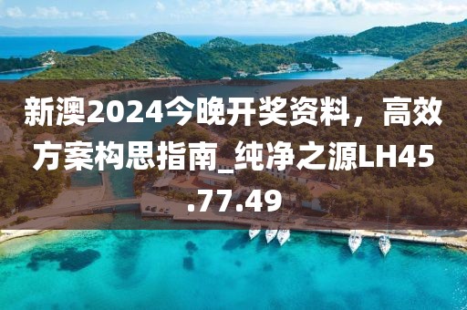 新澳2024今晚开奖资料，高效方案构思指南_纯净之源LH45.77.49