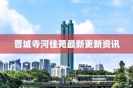 晋城寺河佳苑最新更新资讯