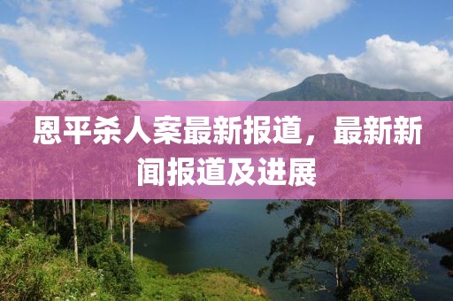 恩平杀人案最新报道，最新新闻报道及进展
