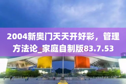 2004新奥门天天开好彩，管理方法论_家庭自制版83.7.53