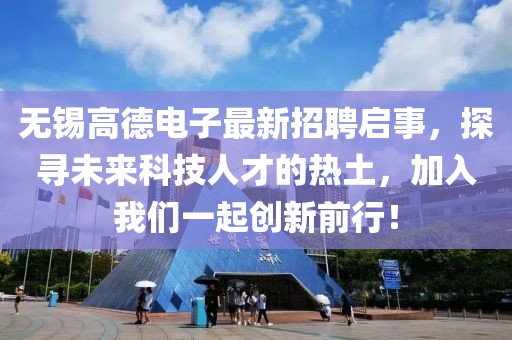 无锡高德电子最新招聘启事，探寻未来科技人才的热土，加入我们一起创新前行！