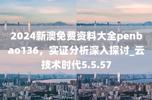 2024新澳免费资料大全penbao136，实证分析深入探讨_云技术时代5.5.57