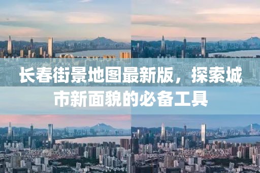 长春街景地图最新版，探索城市新面貌的必备工具