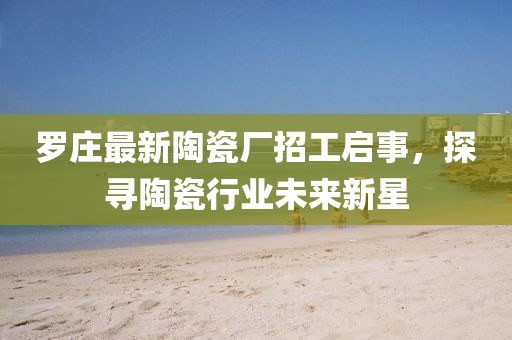 罗庄最新陶瓷厂招工启事，探寻陶瓷行业未来新星