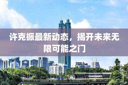 许克振最新动态，揭开未来无限可能之门