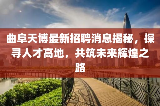 曲阜天博最新招聘消息揭秘，探寻人才高地，共筑未来辉煌之路