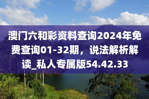 澳门六和彩资料查询2024年免费查询01-32期，说法解析解读_私人专属版54.42.33