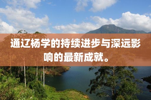 通辽杨学的持续进步与深远影响的最新成就。